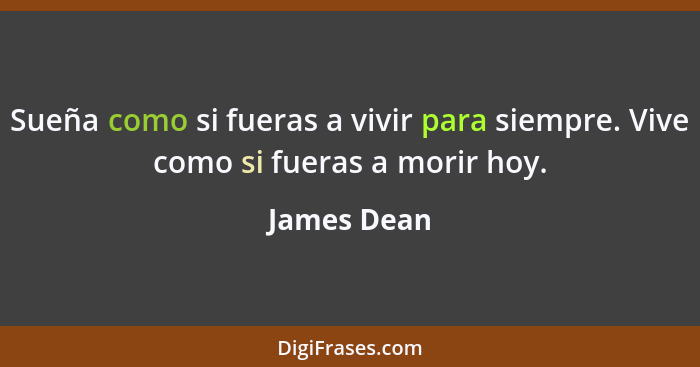 Sueña como si fueras a vivir para siempre. Vive como si fueras a morir hoy.... - James Dean