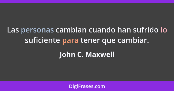 Las personas cambian cuando han sufrido lo suficiente para tener que cambiar.... - John C. Maxwell