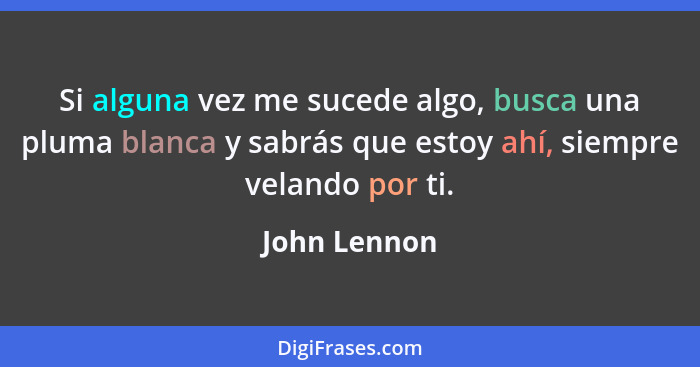 Si alguna vez me sucede algo, busca una pluma blanca y sabrás que estoy ahí, siempre velando por ti.... - John Lennon