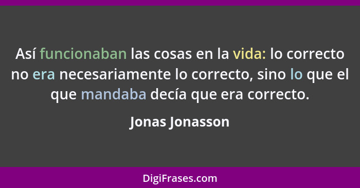 Así funcionaban las cosas en la vida: lo correcto no era necesariamente lo correcto, sino lo que el que mandaba decía que era correct... - Jonas Jonasson