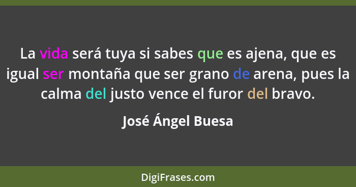 La vida será tuya si sabes que es ajena, que es igual ser montaña que ser grano de arena, pues la calma del justo vence el furor de... - José Ángel Buesa