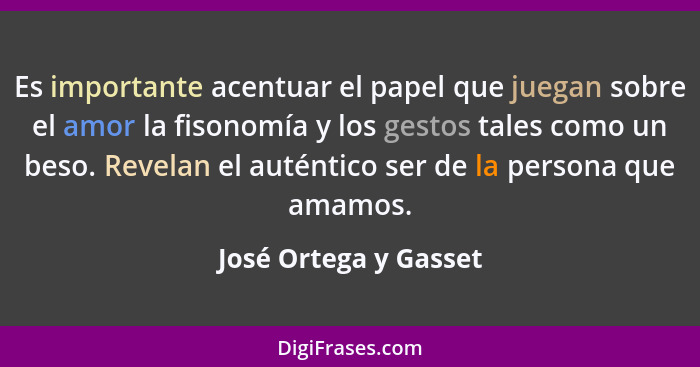 Es importante acentuar el papel que juegan sobre el amor la fisonomía y los gestos tales como un beso. Revelan el auténtico ser... - José Ortega y Gasset