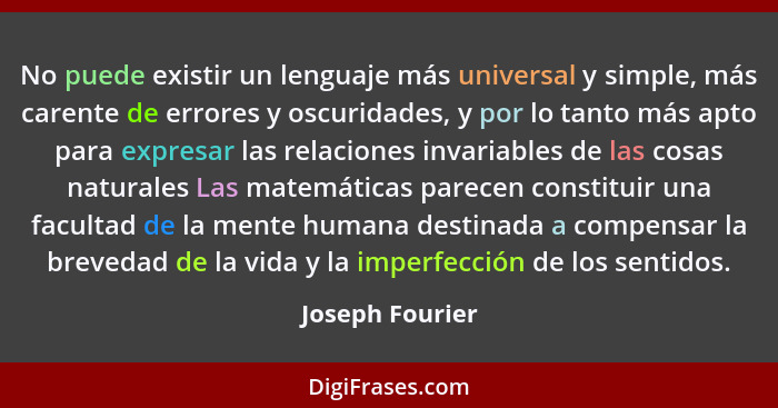 No puede existir un lenguaje más universal y simple, más carente de errores y oscuridades, y por lo tanto más apto para expresar las... - Joseph Fourier