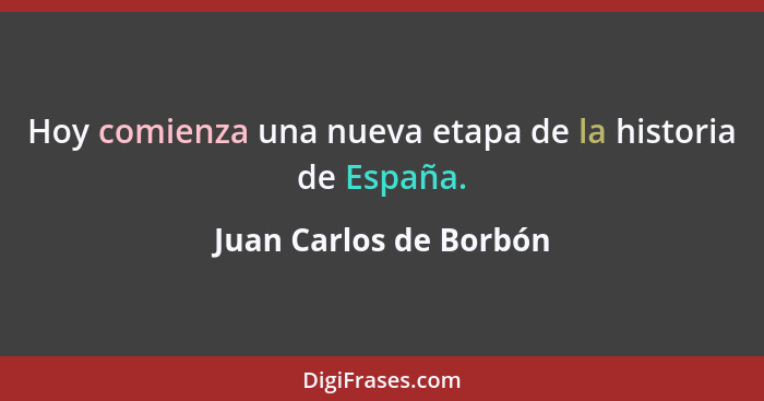 Hoy comienza una nueva etapa de la historia de España.... - Juan Carlos de Borbón