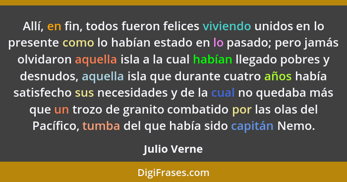 Allí, en fin, todos fueron felices viviendo unidos en lo presente como lo habían estado en lo pasado; pero jamás olvidaron aquella isla... - Julio Verne