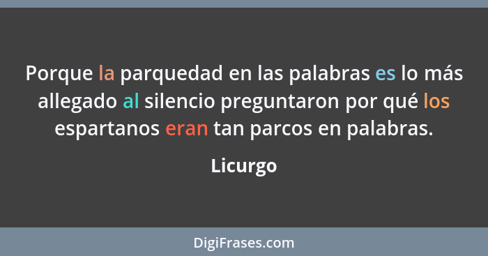 Porque la parquedad en las palabras es lo más allegado al silencio preguntaron por qué los espartanos eran tan parcos en palabras.... - Licurgo