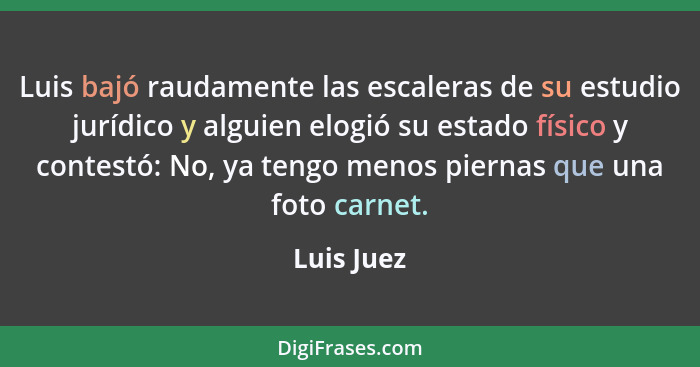 Luis bajó raudamente las escaleras de su estudio jurídico y alguien elogió su estado físico y contestó: No, ya tengo menos piernas que una... - Luis Juez