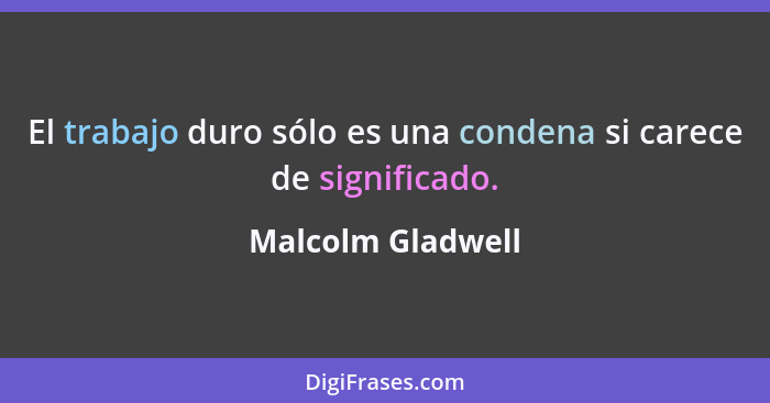 El trabajo duro sólo es una condena si carece de significado.... - Malcolm Gladwell