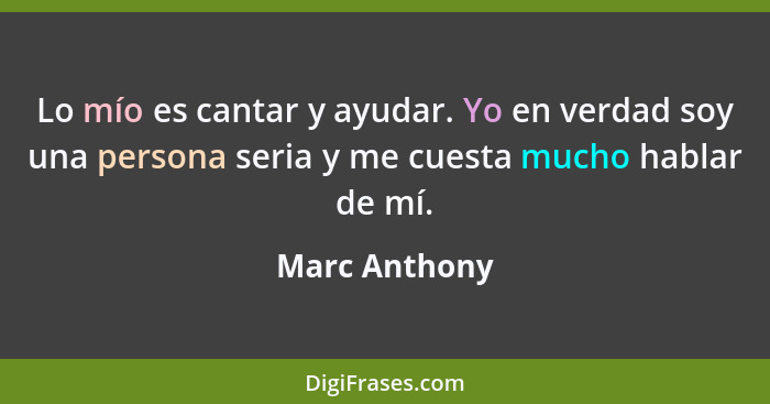 Lo mío es cantar y ayudar. Yo en verdad soy una persona seria y me cuesta mucho hablar de mí.... - Marc Anthony