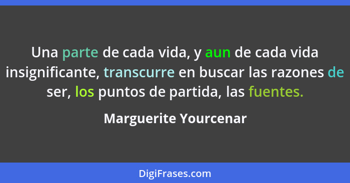 Una parte de cada vida, y aun de cada vida insignificante, transcurre en buscar las razones de ser, los puntos de partida, las... - Marguerite Yourcenar