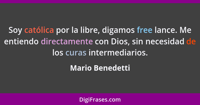 Soy católica por la libre, digamos free lance. Me entiendo directamente con Dios, sin necesidad de los curas intermediarios.... - Mario Benedetti