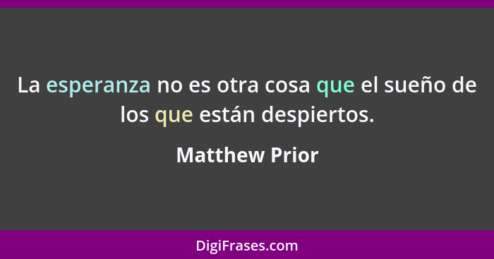 La esperanza no es otra cosa que el sueño de los que están despiertos.... - Matthew Prior