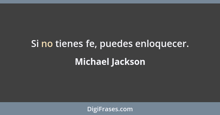 Si no tienes fe, puedes enloquecer.... - Michael Jackson