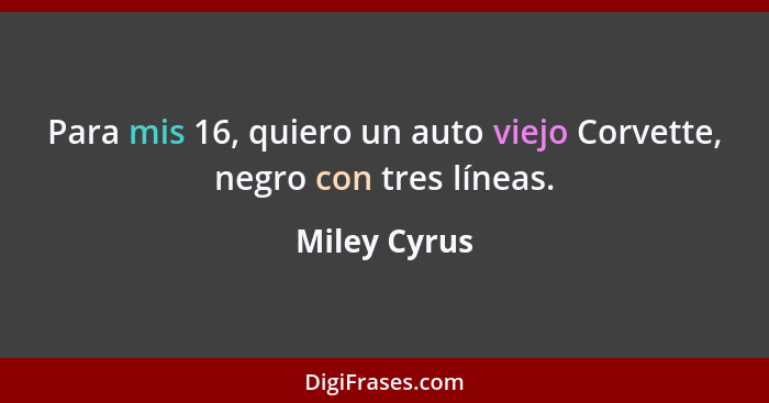 Para mis 16, quiero un auto viejo Corvette, negro con tres líneas.... - Miley Cyrus