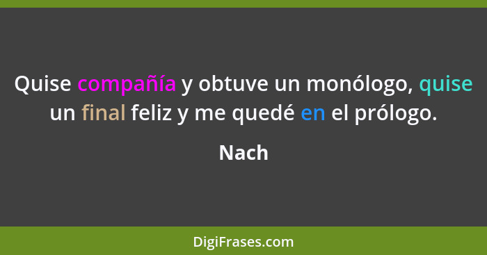 Quise compañía y obtuve un monólogo, quise un final feliz y me quedé en el prólogo.... - Nach