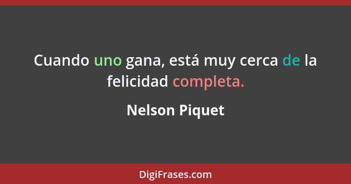 Cuando uno gana, está muy cerca de la felicidad completa.... - Nelson Piquet