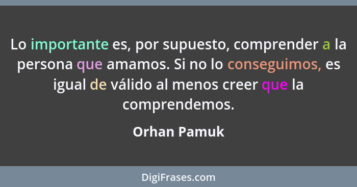 Lo importante es, por supuesto, comprender a la persona que amamos. Si no lo conseguimos, es igual de válido al menos creer que la compr... - Orhan Pamuk