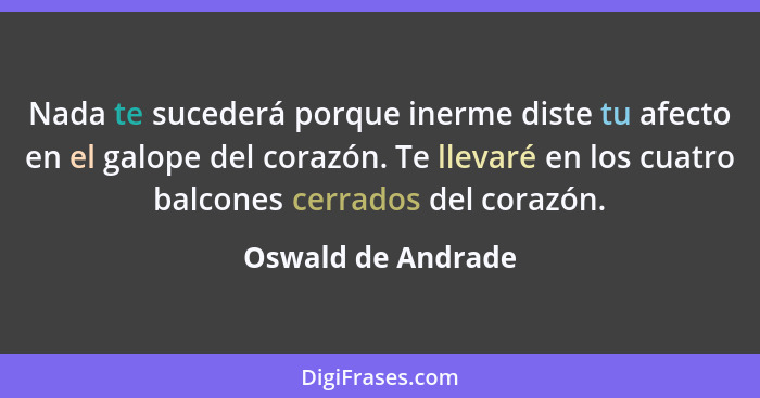 Nada te sucederá porque inerme diste tu afecto en el galope del corazón. Te llevaré en los cuatro balcones cerrados del corazón.... - Oswald de Andrade