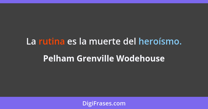 La rutina es la muerte del heroísmo.... - Pelham Grenville Wodehouse