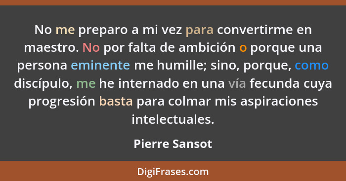 No me preparo a mi vez para convertirme en maestro. No por falta de ambición o porque una persona eminente me humille; sino, porque, c... - Pierre Sansot