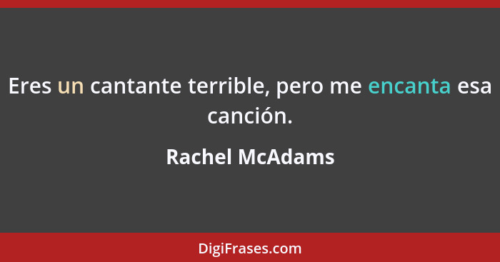 Eres un cantante terrible, pero me encanta esa canción.... - Rachel McAdams