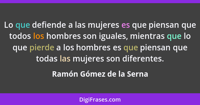 Lo que defiende a las mujeres es que piensan que todos los hombres son iguales, mientras que lo que pierde a los hombres es... - Ramón Gómez de la Serna