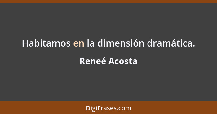 Habitamos en la dimensión dramática.... - Reneé Acosta