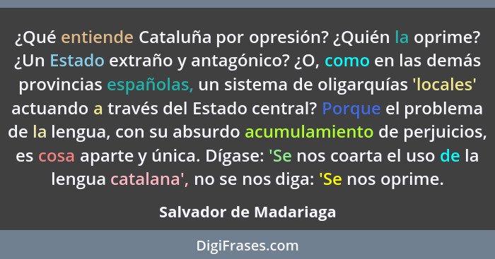 ¿Qué entiende Cataluña por opresión? ¿Quién la oprime? ¿Un Estado extraño y antagónico? ¿O, como en las demás provincias españ... - Salvador de Madariaga