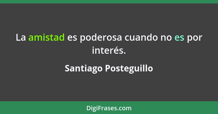 La amistad es poderosa cuando no es por interés.... - Santiago Posteguillo