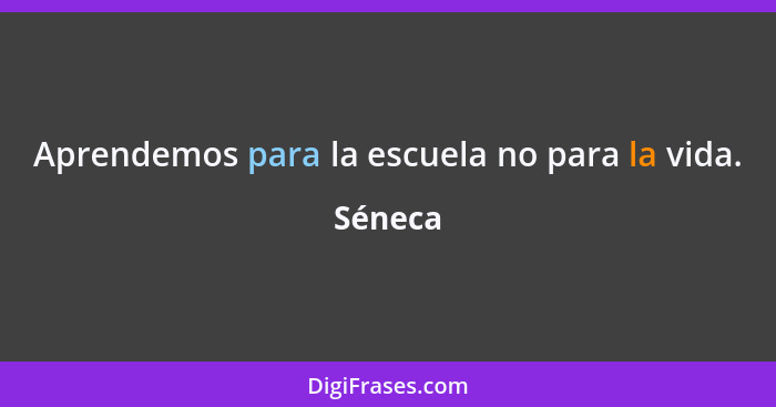 Aprendemos para la escuela no para la vida.... - Séneca