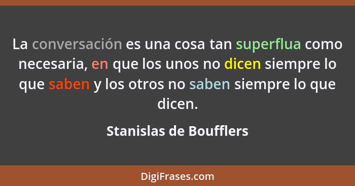 La conversación es una cosa tan superflua como necesaria, en que los unos no dicen siempre lo que saben y los otros no saben... - Stanislas de Boufflers