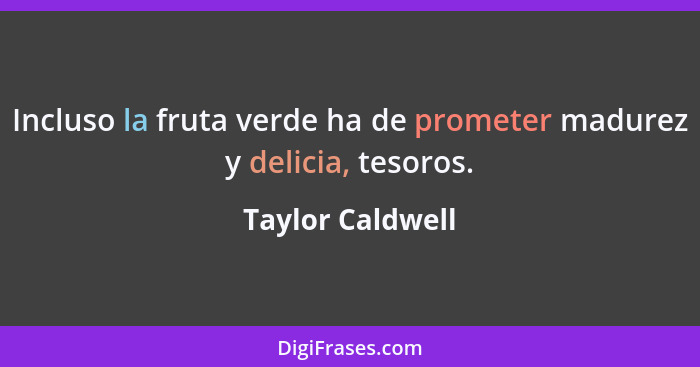 Incluso la fruta verde ha de prometer madurez y delicia, tesoros.... - Taylor Caldwell