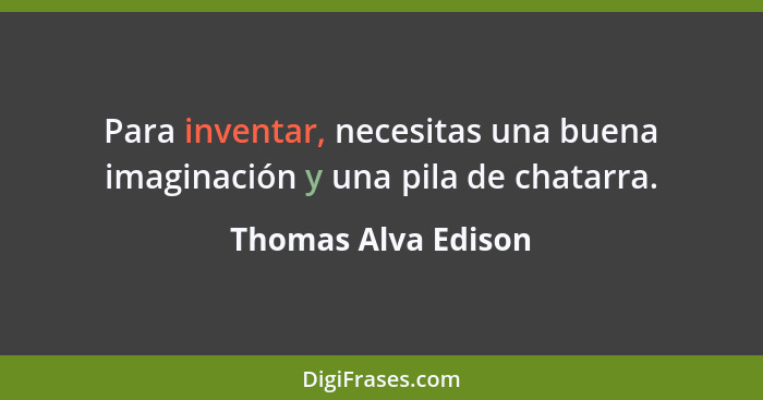 Para inventar, necesitas una buena imaginación y una pila de chatarra.... - Thomas Alva Edison