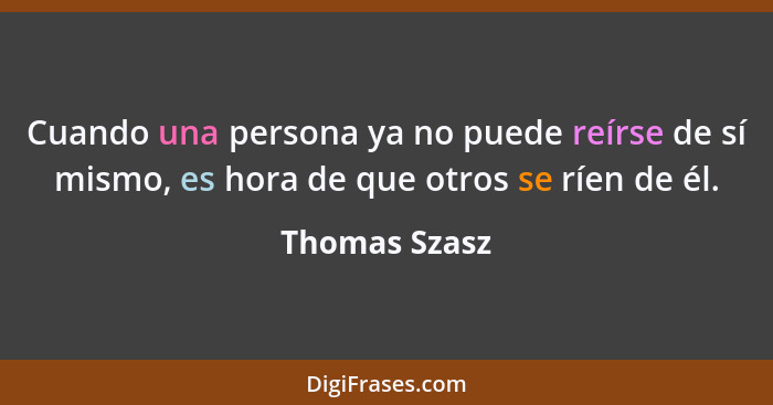 Cuando una persona ya no puede reírse de sí mismo, es hora de que otros se ríen de él.... - Thomas Szasz