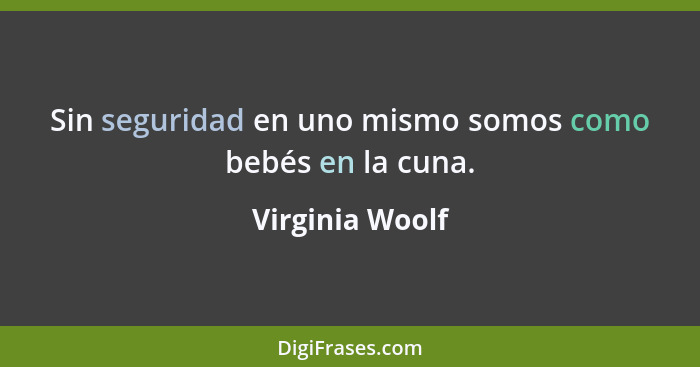 Sin seguridad en uno mismo somos como bebés en la cuna.... - Virginia Woolf