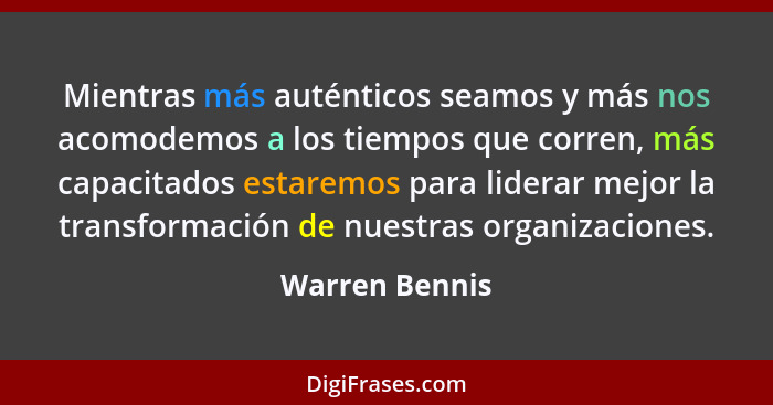 Mientras más auténticos seamos y más nos acomodemos a los tiempos que corren, más capacitados estaremos para liderar mejor la transfor... - Warren Bennis