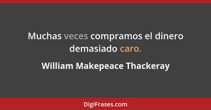 Muchas veces compramos el dinero demasiado caro.... - William Makepeace Thackeray