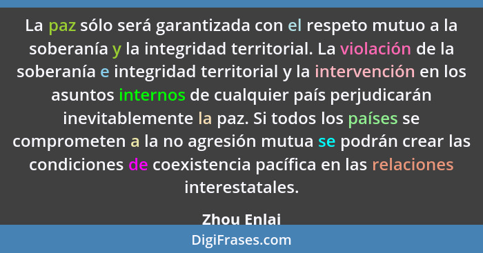 La paz sólo será garantizada con el respeto mutuo a la soberanía y la integridad territorial. La violación de la soberanía e integridad t... - Zhou Enlai