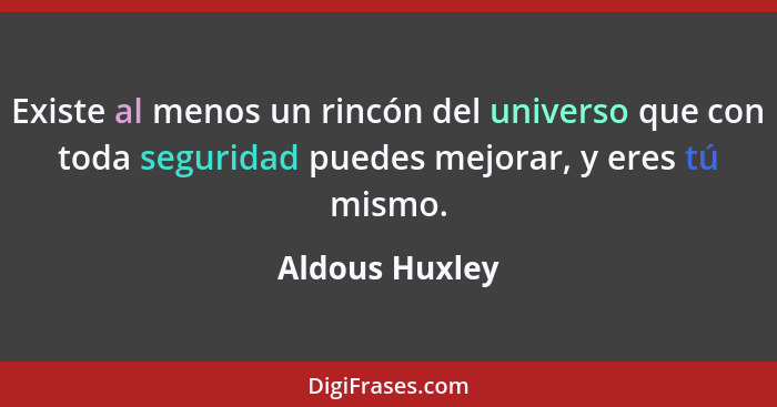 Existe al menos un rincón del universo que con toda seguridad puedes mejorar, y eres tú mismo.... - Aldous Huxley
