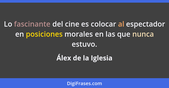 Lo fascinante del cine es colocar al espectador en posiciones morales en las que nunca estuvo.... - Álex de la Iglesia