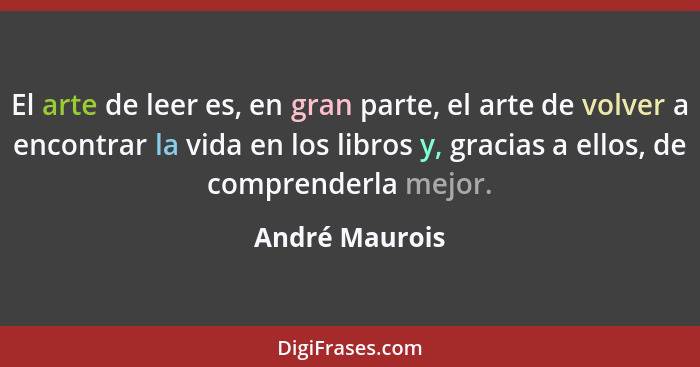 El arte de leer es, en gran parte, el arte de volver a encontrar la vida en los libros y, gracias a ellos, de comprenderla mejor.... - André Maurois