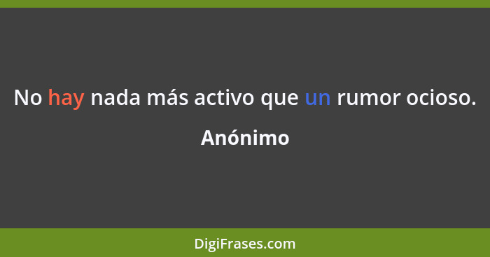 No hay nada más activo que un rumor ocioso.... - Anónimo