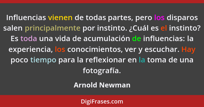 Influencias vienen de todas partes, pero los disparos salen principalmente por instinto. ¿Cuál es el instinto? Es toda una vida de acu... - Arnold Newman