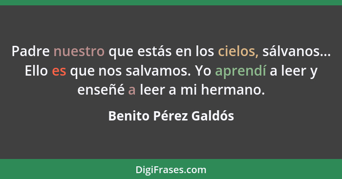 Padre nuestro que estás en los cielos, sálvanos... Ello es que nos salvamos. Yo aprendí a leer y enseñé a leer a mi hermano.... - Benito Pérez Galdós