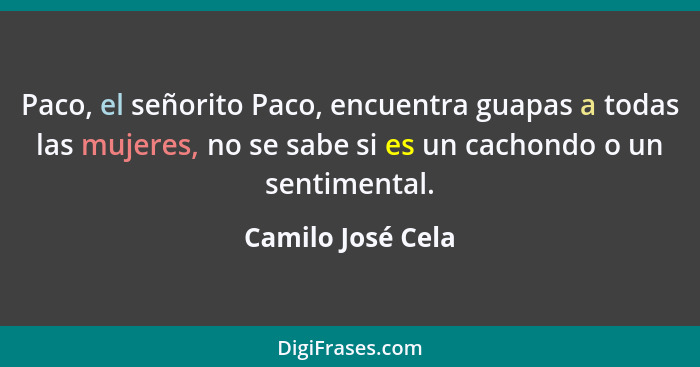 Paco, el señorito Paco, encuentra guapas a todas las mujeres, no se sabe si es un cachondo o un sentimental.... - Camilo José Cela