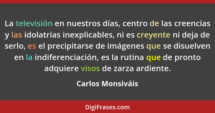 La televisión en nuestros días, centro de las creencias y las idolatrías inexplicables, ni es creyente ni deja de serlo, es el prec... - Carlos Monsiváis