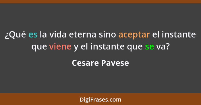 ¿Qué es la vida eterna sino aceptar el instante que viene y el instante que se va?... - Cesare Pavese