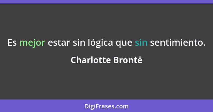 Es mejor estar sin lógica que sin sentimiento.... - Charlotte Brontë
