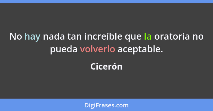 No hay nada tan increíble que la oratoria no pueda volverlo aceptable.... - Cicerón