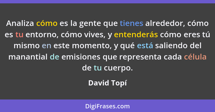 Analiza cómo es la gente que tienes alrededor, cómo es tu entorno, cómo vives, y entenderás cómo eres tú mismo en este momento, y qué est... - David Topí